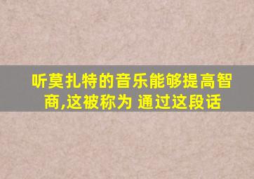 听莫扎特的音乐能够提高智商,这被称为 通过这段话